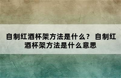 自制红酒杯架方法是什么？ 自制红酒杯架方法是什么意思